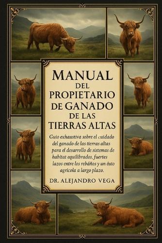 Manual del Propietario de Ganado de Las Tierras Altas: Guía exhaustiva sobre el cuidado del ganado de las tierras altas para el desarrollo de sistemas de hábitat equilibrados, fuertes lazos entre los rebaños y un éxito agrícola a largo plazo.