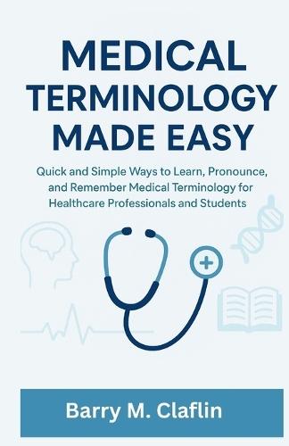 Medical Terminology Made Easy: Quick and Simple Ways to Learn, Pronounce, and Remember Medical Terminology for Healthcare Professionals and Students