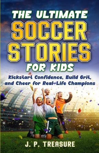 The Ultimate Soccer Stories for Kids: Kick-Start Confidence, Build Grit, and Cheer for Real-Life Champions