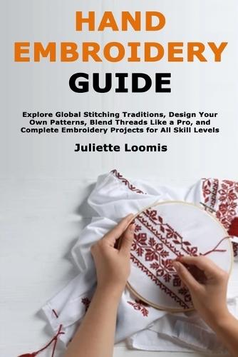 Hand Embroidery Guide: Explore Global Stitching Traditions, Design Your Own Patterns, Blend Threads Like a Pro, and Complete Embroidery Projects for All Skill Levels