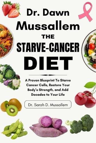 Dr. Dawn Mussallem: THE STARVE-CANCER DIET: A Proven Blueprint To Starve Cancer Cells, Restore Your Body's Strength, and Add Decades to Your Life