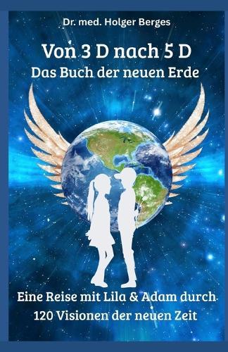 Von 3 D nach 5 D - Das Buch der neuen Erde: Eine Reise mit Lila und Adam durch 120 Visionen der neuen Zeit