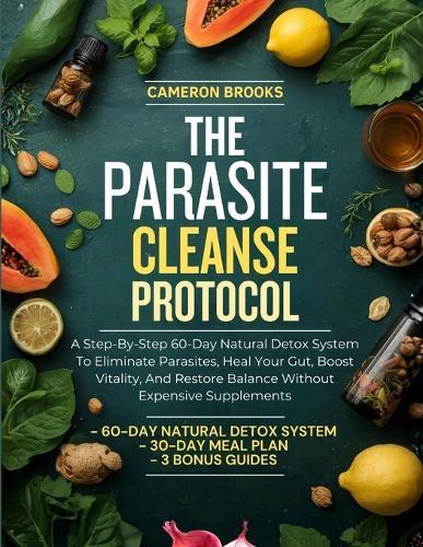 The Parasite Cleanse Protocol: A Step-By-Step 60-Day Natural Detox System To Eliminate Parasites, Heal Your Gut, Boost Vitality, And Restore Balance Without Expensive Supplements