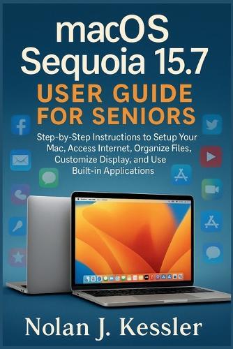 macOS Sequoia 15.7 User Guide for Seniors: Step-by-Step Instructions to Setup Your Mac, Access Internet, Organize Files, Customize Display, and Use Built-in Applications