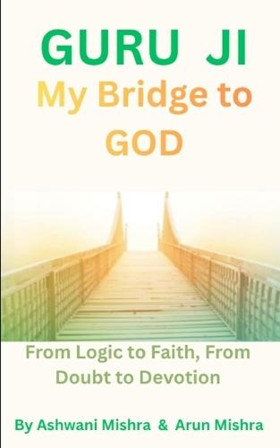 Guru Ji, My Bridge to God: From Logic to Faith, From Doubt to Devotion
