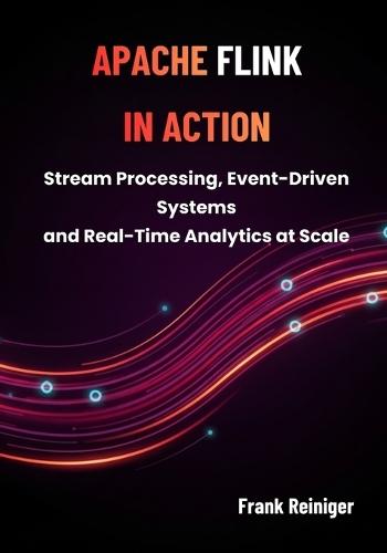 Apache Flink in Action: Stream Processing, Event-Driven Systems, and Real-Time Analytics at Scale