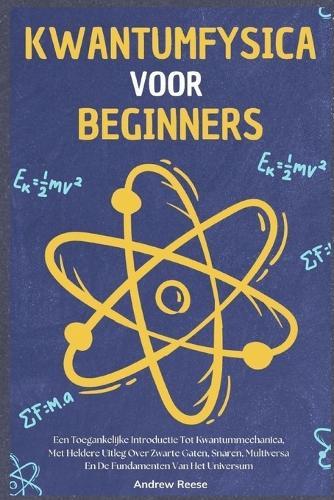 Kwantumfysica voor Beginners: Een Toegankelijke Introductie Tot Kwantummechanica, Met Heldere Uitleg Over Zwarte Gaten, Snaren, Multiversa En De Fundamenten Van Het Universum