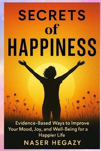Secrets of Happiness: Evidence-Based Ways to Improve Your Mood, Joy, and Well-Being for a Happier Life