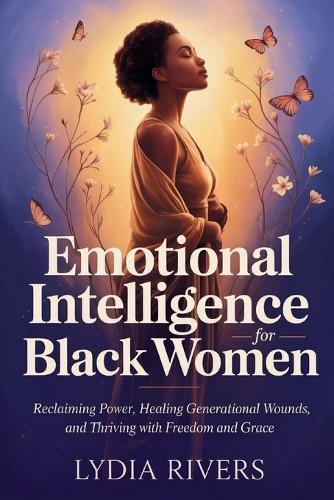 Emotional intelligence for black women: Reclaiming Power, Healing Generational Wounds, and Thriving with Freedom and Grace