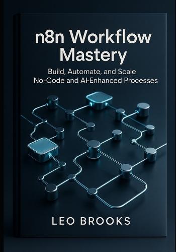 n8n Workflow Mastery: Build, Automate, and Scale No-Code and AI-Enhanced Processes