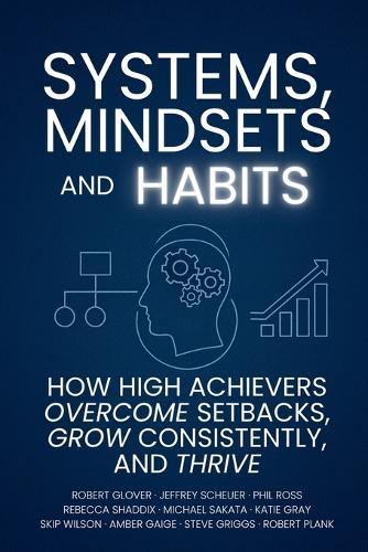 Systems, Mindsets and Habits: How High Achievers Overcome Setbacks, Grow Consistently, and Thrive