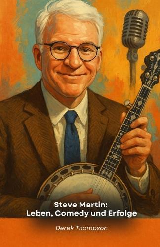 Steve Martin: Leben, Comedy und Erfolge: Die endgültige Hommage an das amerikanische Comedy-Genie