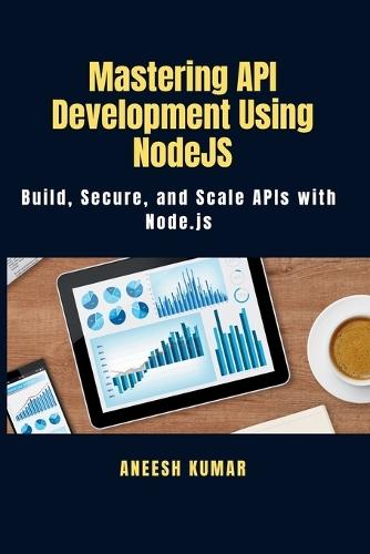 Mastering API Development Using NodeJS: Build, Secure, and Scale APIs with Node.js