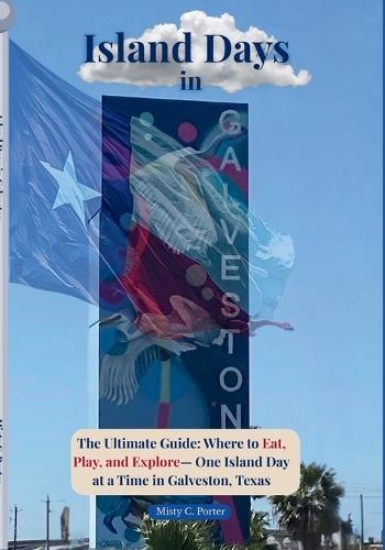 Island Days in Galveston: The Ultimate Guide: Where to Eat, Play, and Explore - One Island Day at a Time in Galveston, Texas