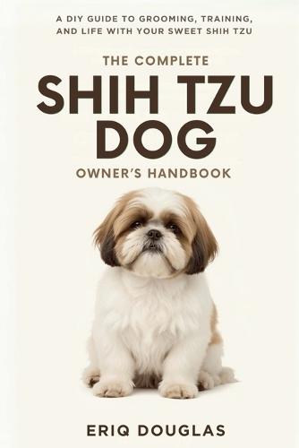 The Complete Shih Tzu Dog Owner's Handbook: A DIY Guide to Grooming, Training, and Life With Your Sweet Shih Tzu