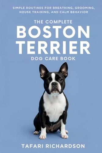 The Complete Boston Terrier Dog Care Book: Simple Routines for Breathing, Grooming, House Training, and Calm Behavior
