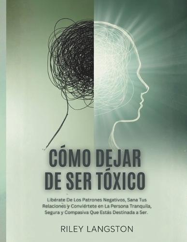 Cómo Dejar De Ser Tóxico: Libérate De Los Patrones Negativos, Sana Tus Relaciones y Conviértete en La Persona Tranquila, Segura y Compasiva Que Estás Destinada a Ser.