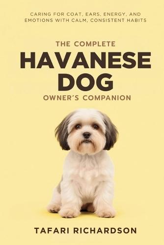 The Complete Havanese Dog Owner's Companion: Caring for Coat, Ears, Energy, and Emotions With Calm, Consistent Habits