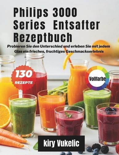 Philips 3000 Series Entsafter Rezeptbuch: Probieren Sie den Unterschied und erleben Sie mit jedem Glas ein frisches, fruchtiges Geschmackserlebnis