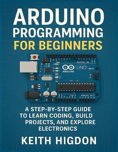 Arduino Programming for Beginners: A Step-by-Step Guide to Learn Coding, Build Projects, and Explore Electronics.