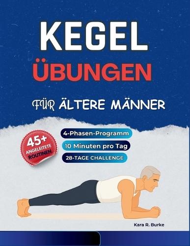 Kegel-Übungen für ältere Männer: Ein sanftes 4-Phasen-Programm mit über 45 illustrierten Routinen, um Kraft aufzubauen, die Rumpfstabilität zu verbessern, die Blasenfunktion zu unterstützen und das Selbstvertrauen ab 50 zu stärken