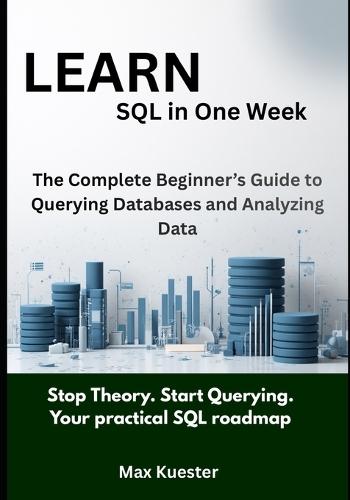 Learn SQL in One Week: The Complete Beginner's Guide to Querying Databases and Analyzing Data