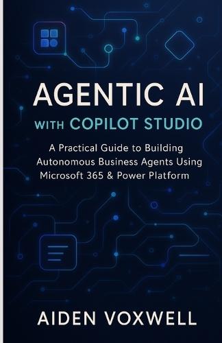 Agentic AI with Copilot Studio: A Practical Guide to Building Autonomous Business Agents Using Microsoft 365 & Power Platform