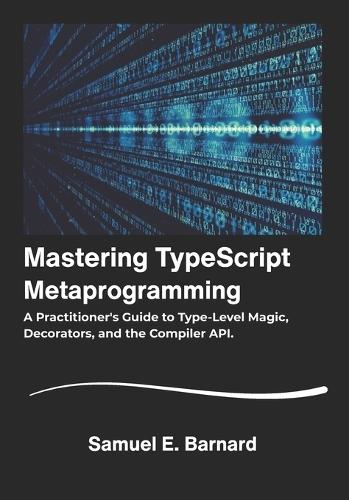 Mastering TypeScript: Metaprogramming A Practitioner's Guide to Type-Level Magic, Decorators, and the Compiler API.