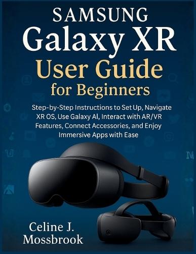 Samsung Galaxy XR User Guide for Beginners: Step-by-Step Instructions to Set Up, Navigate XR OS, Use Galaxy AI, Interact with AR/VR Features, Connect Accessories, and Enjoy Immersive Apps with Ease