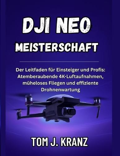 Dji Neo Meisterschaft: Der Leitfaden für Einsteiger und Profis: Atemberaubende 4K-Luftaufnahmen, müheloses Fliegen und effiziente Drohnenwartung