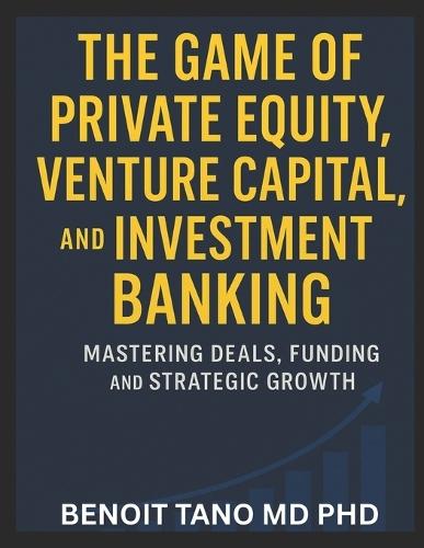 The Game of Private Equity, Venture Capital, and Investment Banking: Mastering Deals, Funding, and Strategic Growth
