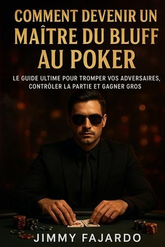 Comment Devenir Un Maître Du Bluff Au Poker: Le Guide Ultime Pour Tromper Vos Adversaires, Contrôler La Partie Et Gagner Gros