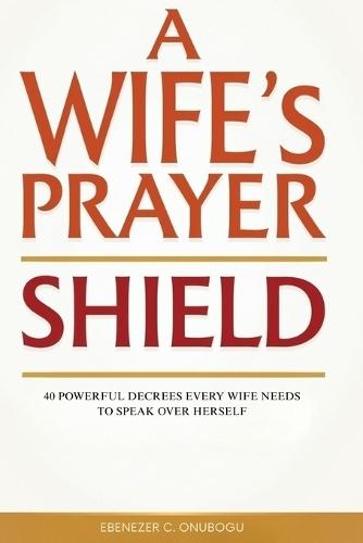 A Wife's Prayer Shield: 40 Powerful Decrees Every Wife Needs to Speak Over Herself