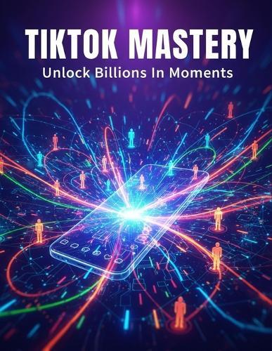Tiktok Mastery: Unlock Billions In Moments