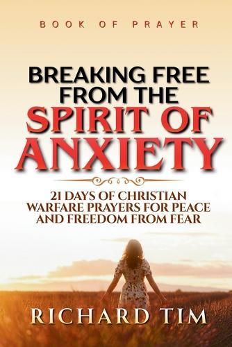 Breaking Free from the Spirit of Anxiety: 21 Days of Christian Warfare Prayers for Peace and Freedom from Fear