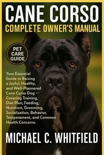 Cane Corso Complete Owner's Manual: Your Essential Guide to Raising a Joyful, Healthy, and Well-Mannered Cane Corso Dog - Covering Training, Diet Plan, Feeding, Nutrition, Grooming, Socialization, Behavior, Temperament, and Common Health Concerns.