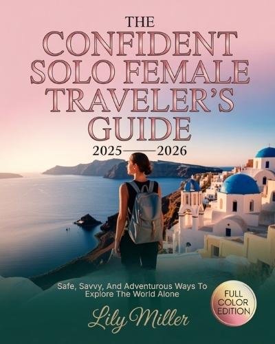 The Confident Solo Female Traveler's Guide 2025-2026: Safe, Savvy, and Adventurous Ways to Explore the World Alone