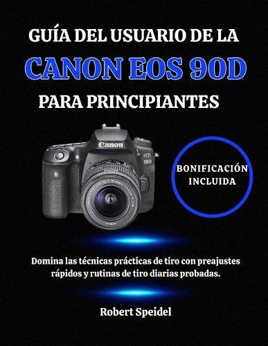 Guía del Usuario de la Canon EOS 90d Para Principiantes: Domina las técnicas prácticas de tiro con preajustes rápidos y rutinas de tiro diarias probadas.