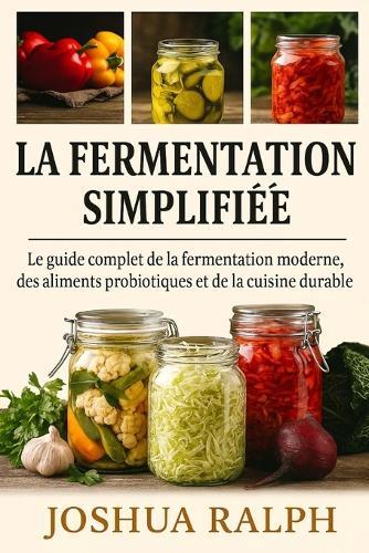 La fermentation simplifiée: Le guide complet de la fermentation moderne, des aliments probiotiques et de la cuisine durable