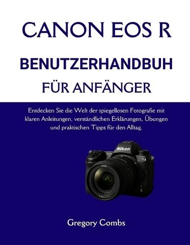 Canon EOS R Benutzerhandbuch Für Anfänger: Entdecken Sie die Welt der spiegellosen Fotografie mit klaren Anleitungen, verständlichen Erklärungen, Übungen und praktischen Tipps für den Alltag.