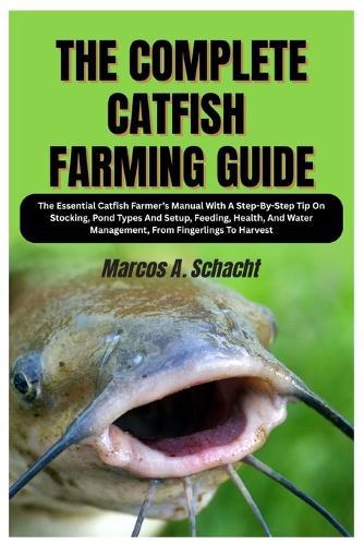 The Complete Catfish Farming Guide: The Essential Catfish Farmer's Manual With A Step-By-Step Tip On Stocking, Pond Types And Setup, Feeding, Health, And Water Management, From Fingerlings To Harvest