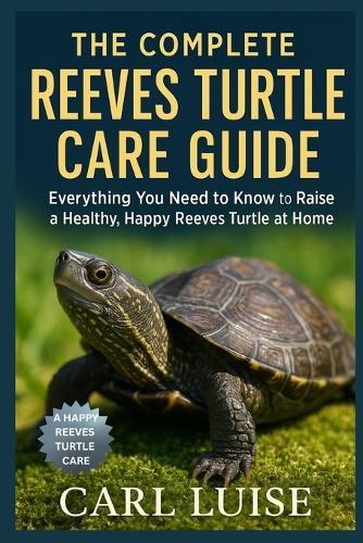 The Complete Reeves Turtle Care Guide: Everything You Need to Know to Raise a Healthy, Happy Reeves Turtle at Home