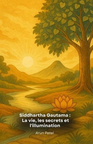 Siddhartha Gautama: La vie, les secrets et l'illumination: L'histoire fascinante des enseignements, des mystères et des révélations du Bouddha
