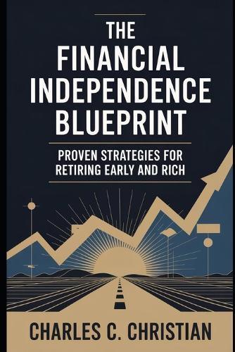 The Financial Independence Blueprint: Proven Strategies for Retiring Early and Rich