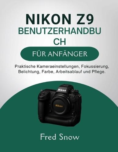 Nikon Z9 Benutzerhandbuch Für Anfänger: Praktische Kameraeinstellungen, Fokussierung, Belichtung, Farbe, Arbeitsablauf und Pflege.