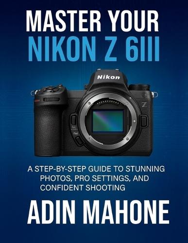 Master Your Nikon Z 6III: A Step-by-Step Guide to Stunning Photos, Pro Settings, and Confident Shooting