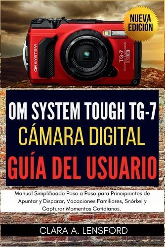 OM SYSTEM TOUGH TG-7 Cámara Digital Guía del Usuario: Manual Simplificado Paso a Paso para Principiantes de Apuntar y Disparar, Vacaciones Familiares, Snórkel y Capturar Momentos Cotidianos.