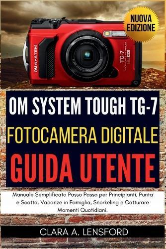 OM SYSTEM TOUGH TG-7 Fotocamera Digitale Guida Utente: Manuale Semplificato Passo Passo per Principianti, Punta e Scatta, Vacanze in Famiglia, Snorkeling e Catturare Momenti Quotidiani