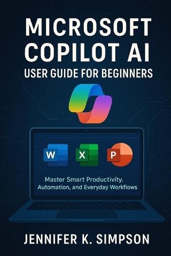 Microsoft Copilot AI User Guide for Beginners: Master Smart Productivity, Automation, and Everyday Workflows