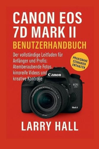 Canon EOS 7D Mark II Benutzerhandbuch: Der vollständige Leitfaden für Anfänger und Profis: Atemberaubende Fotos, kinoreife Videos und kreative Kontrolle